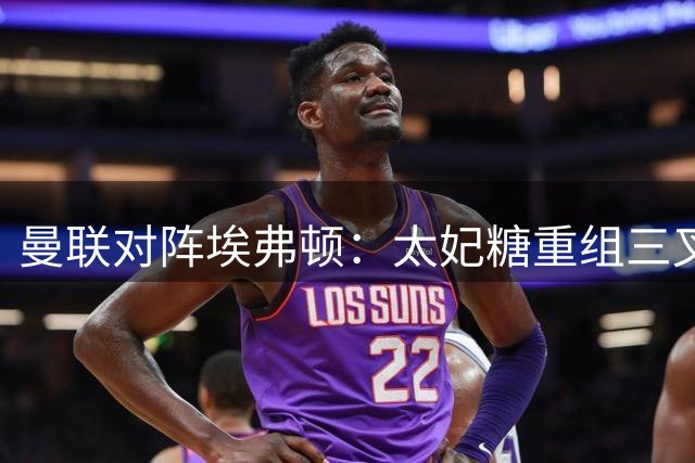 曼联对阵埃弗顿：太妃糖重组三叉戟，红魔需警惕左路传中与定位球战术